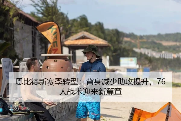 恩比德新赛季转型：背身减少助攻提升，76人战术迎来新篇章