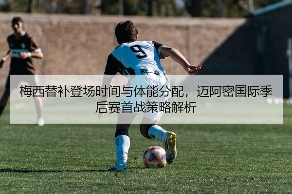 梅西替补登场时间与体能分配，迈阿密国际季后赛首战策略解析